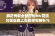 麻花传剧全新原创MV高清完整版线上观看体验解析与分享