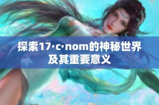 探索17·c·nom的神秘世界及其重要意义