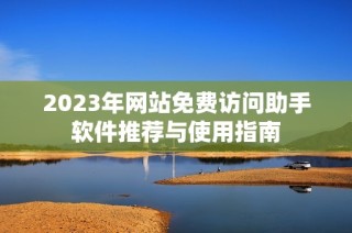 2023年网站免费访问助手软件推荐与使用指南