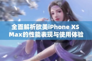 全面解析欧美iPhone XS Max的性能表现与使用体验