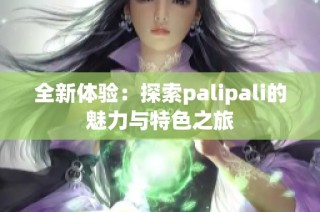 全新体验：探索palipali的魅力与特色之旅