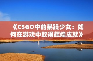 《CSGO中的暴躁少女：如何在游戏中取得辉煌成就》