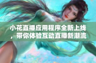 小花直播应用程序全新上线，带你体验互动直播新潮流