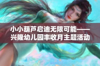 小小葫芦启迪无限可能——兴隆幼儿园丰收月主题活动精彩回顾与分享