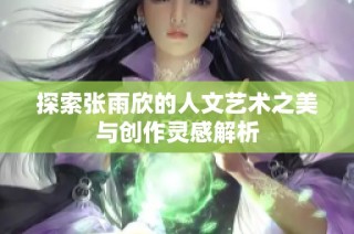 探索张雨欣的人文艺术之美与创作灵感解析