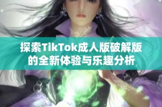 探索TikTok成人版破解版的全新体验与乐趣分析