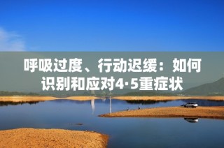 呼吸过度、行动迟缓：如何识别和应对4·5重症状