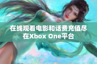 在线观看电影和话费充值尽在Xbox One平台