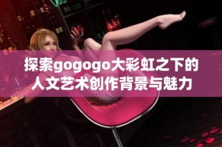 探索gogogo大彩虹之下的人文艺术创作背景与魅力