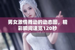 男女激情舞动的动态图，精彩瞬间速览120秒