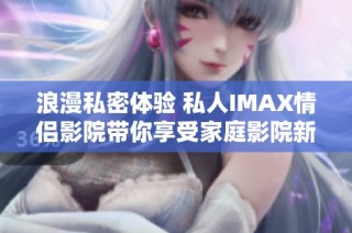 浪漫私密体验 私人IMAX情侣影院带你享受家庭影院新乐趣