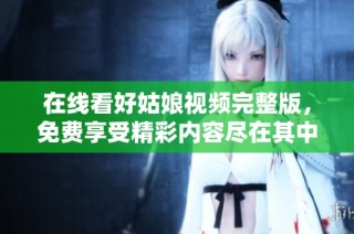 在线看好姑娘视频完整版，免费享受精彩内容尽在其中