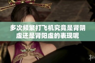 多次频繁打飞机究竟是肾阴虚还是肾阳虚的表现呢