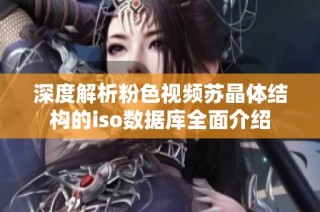 深度解析粉色视频苏晶体结构的iso数据库全面介绍