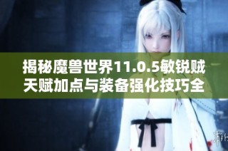 揭秘魔兽世界11.0.5敏锐贼天赋加点与装备强化技巧全攻略