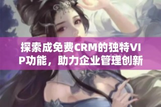 探索成免费CRM的独特VIP功能，助力企业管理创新