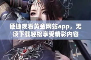 便捷观看黄金网站app，无须下载轻松享受精彩内容