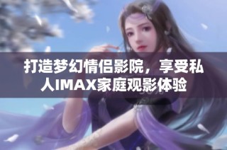 打造梦幻情侣影院，享受私人IMAX家庭观影体验