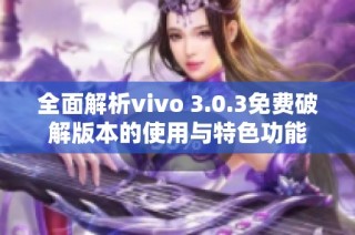 全面解析vivo 3.0.3免费破解版本的使用与特色功能