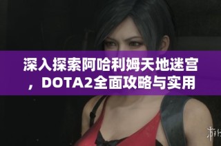 深入探索阿哈利姆天地迷宫，DOTA2全面攻略与实用技巧分享