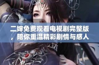 二婶免费观看电视剧完整版，陪你重温精彩剧情与感人瞬间