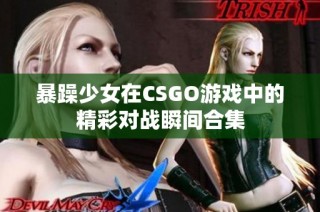 暴躁少女在CSGO游戏中的精彩对战瞬间合集