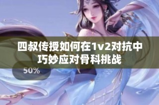 四叔传授如何在1v2对抗中巧妙应对骨科挑战