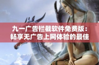 九一广告拦截软件免费版：畅享无广告上网体验的最佳选择