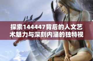 探索144447背后的人文艺术魅力与深刻内涵的独特视角