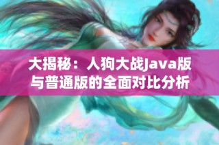 大揭秘：人狗大战Java版与普通版的全面对比分析