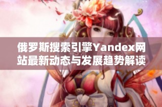 俄罗斯搜索引擎Yandex网站最新动态与发展趋势解读