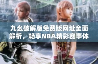 九幺破解版免费版网址全面解析，畅享NBA精彩赛事体验