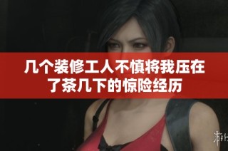 几个装修工人不慎将我压在了茶几下的惊险经历
