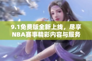 9.1免费版全新上线，尽享NBA赛事精彩内容与服务