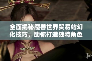 全面揭秘魔兽世界贸易站幻化技巧，助你打造独特角色造型