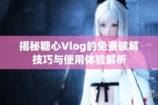 揭秘糖心Vlog的免费破解技巧与使用体验解析