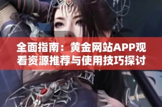 全面指南：黄金网站APP观看资源推荐与使用技巧探讨