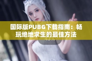 国际版PUBG下载指南：畅玩绝地求生的最佳方法