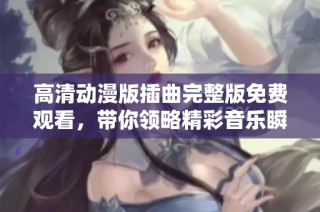 高清动漫版插曲完整版免费观看，带你领略精彩音乐瞬间