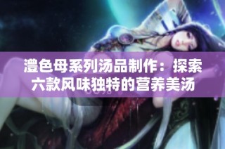 澧色母系列汤品制作：探索六款风味独特的营养美汤