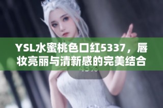 YSL水蜜桃色口红5337，唇妆亮丽与清新感的完美结合