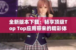 全新版本下载：畅享顶级Top Top应用带来的精彩体验