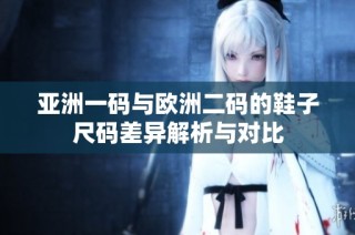 亚洲一码与欧洲二码的鞋子尺码差异解析与对比