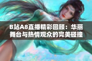 B站A8直播精彩回顾：华丽舞台与热情观众的完美碰撞