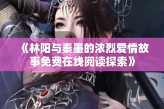 《林阳与秦墨的浓烈爱情故事免费在线阅读探索》