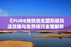 《PUBG地铁逃生国际版玩法攻略与生存技巧全面解析》