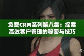 免费CRM系列第八集：探索高效客户管理的秘密与技巧