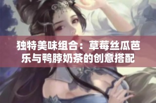 独特美味组合：草莓丝瓜芭乐与鸭脖奶茶的创意搭配