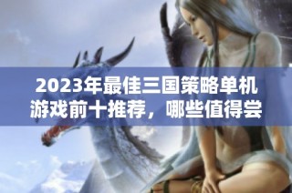 2023年最佳三国策略单机游戏前十推荐，哪些值得尝试与畅玩