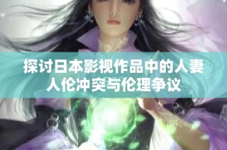 探讨日本影视作品中的人妻人伦冲突与伦理争议